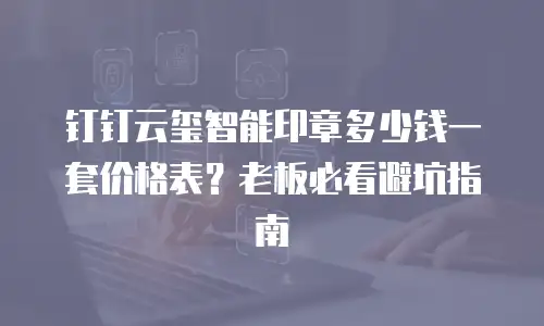 钉钉云玺智能印章多少钱一套价格表？老板必看避坑指南