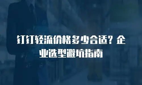 钉钉轻流价格多少合适？企业选型避坑指南