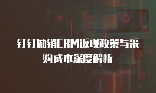 钉钉励销CRM返现政策与采购成本深度解析