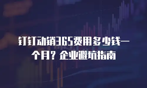 钉钉动销365费用多少钱一个月？企业避坑指南