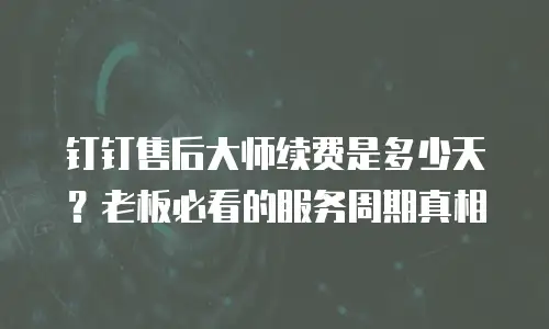 钉钉售后大师续费是多少天？老板必看的服务周期真相