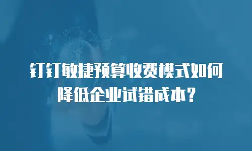 钉钉敏捷预算收费模式如何降低企业试错成本？
