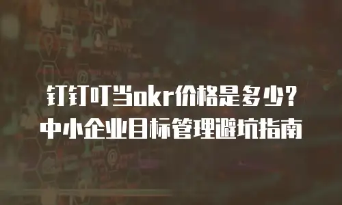 钉钉叮当okr价格是多少？中小企业目标管理避坑指南