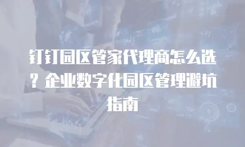 钉钉园区管家代理商怎么选？企业数字化园区管理避坑指南