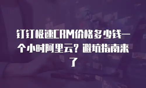 钉钉极速CRM价格多少钱一个小时阿里云？避坑指南来了