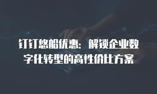 钉钉悠船优惠：解锁企业数字化转型的高性价比方案