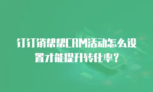钉钉销帮帮CRM活动怎么设置才能提升转化率？
