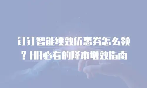 钉钉智能绩效优惠券怎么领？HR必看的降本增效指南
