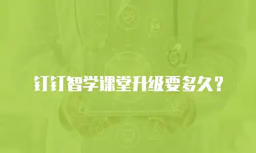 钉钉智学课堂升级要多久？
