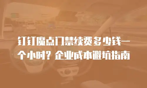 钉钉魔点门禁续费多少钱一个小时？企业成本避坑指南