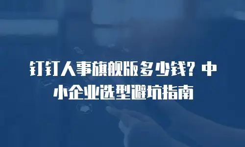 钉钉人事旗舰版多少钱？中小企业选型避坑指南