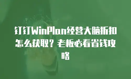 钉钉WinPlan经营大脑折扣怎么获取？老板必看省钱攻略