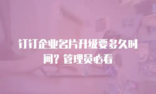 钉钉企业名片升级要多久时间？管理员必看