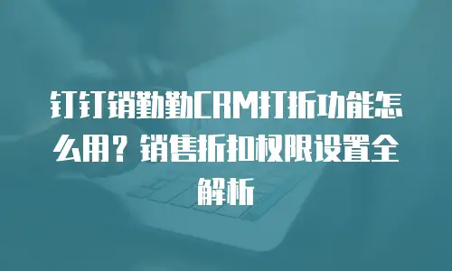 钉钉销勤勤CRM打折功能怎么用？销售折扣权限设置全解析