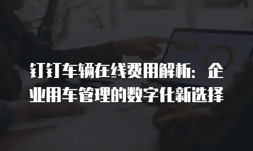 钉钉车辆在线费用解析：企业用车管理的数字化新选择