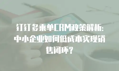 钉钉多乘单CRM政策解析：中小企业如何低成本实现销售闭环？