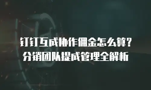 钉钉互成协作佣金怎么算？分销团队提成管理全解析