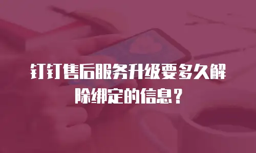 钉钉售后服务升级要多久解除绑定的信息？