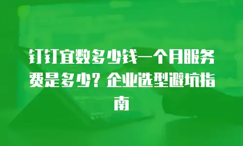 钉钉宜数多少钱一个月服务费是多少？企业选型避坑指南