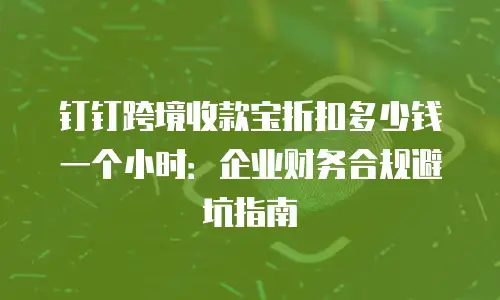 钉钉跨境收款宝折扣多少钱一个小时：企业财务合规避坑指南