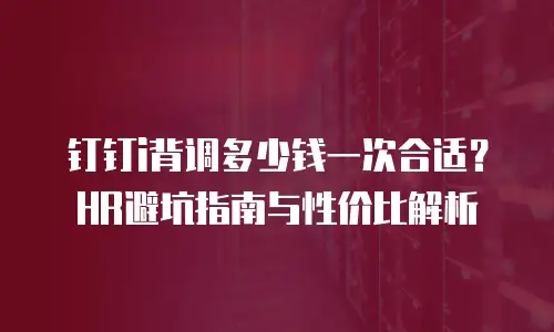 钉钉i背调多少钱一次合适？HR避坑指南与性价比解析