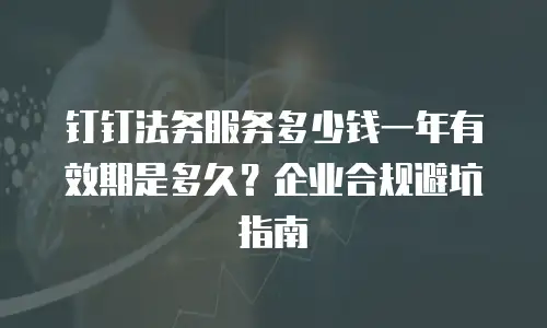 钉钉法务服务多少钱一年有效期是多久？企业合规避坑指南