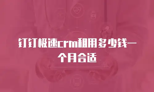 钉钉极速crm租用多少钱一个月合适