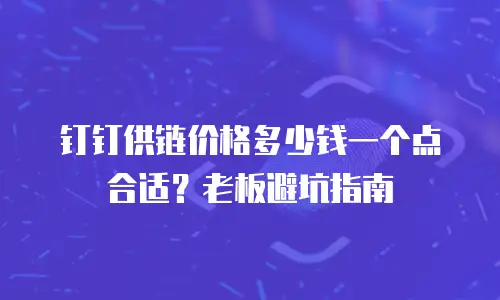 钉钉供链价格多少钱一个点合适？老板避坑指南