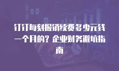 钉钉每刻报销续费多少元钱一个月的？企业财务避坑指南