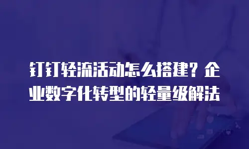 钉钉轻流活动怎么搭建？企业数字化转型的轻量级解法