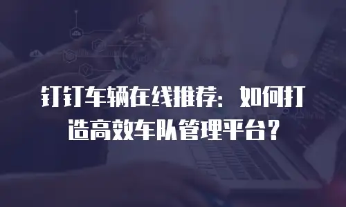 钉钉车辆在线推荐：如何打造高效车队管理平台？