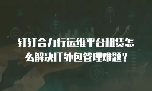 钉钉合力行运维平台租赁怎么解决IT外包管理难题？