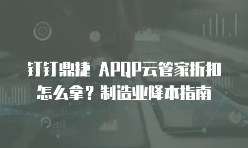 钉钉鼎捷 APQP云管家折扣怎么拿？制造业降本指南