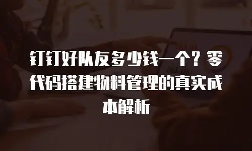钉钉好队友多少钱一个？零代码搭建物料管理的真实成本解析