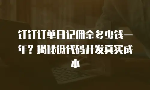 钉钉订单日记佣金多少钱一年？揭秘低代码开发真实成本