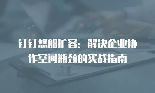 钉钉悠船扩容：解决企业协作空间瓶颈的实战指南