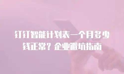 钉钉智能计划表一个月多少钱正常？企业避坑指南