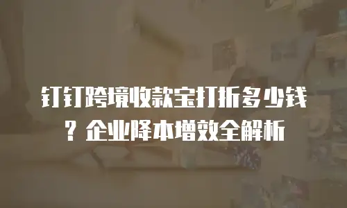 钉钉跨境收款宝打折多少钱？企业降本增效全解析