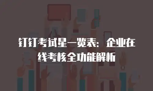 钉钉考试星一览表：企业在线考核全功能解析