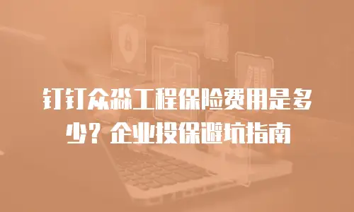 钉钉众淼工程保险费用是多少？企业投保避坑指南