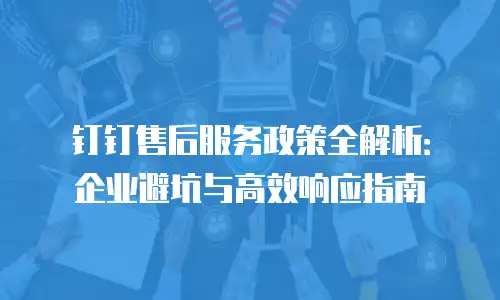 钉钉售后服务政策全解析：企业避坑与高效响应指南