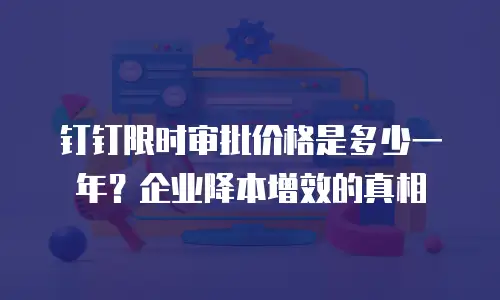 钉钉限时审批价格是多少一年？企业降本增效的真相