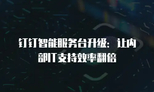 钉钉智能服务台升级：让内部IT支持效率翻倍