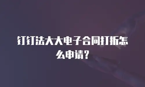 钉钉法大大电子合同打折怎么申请？