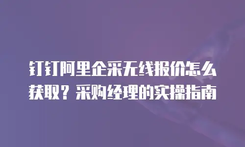钉钉阿里企采无线报价怎么获取？采购经理的实操指南