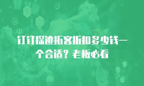 钉钉探迹拓客折扣多少钱一个合适？老板必看