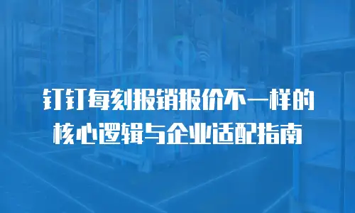 钉钉每刻报销报价不一样的核心逻辑与企业适配指南
