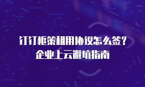 钉钉枢策租用协议怎么签？企业上云避坑指南
