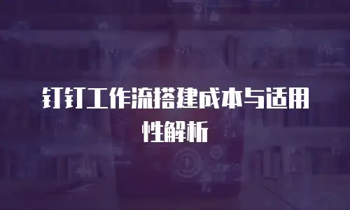 钉钉工作流搭建成本与适用性解析