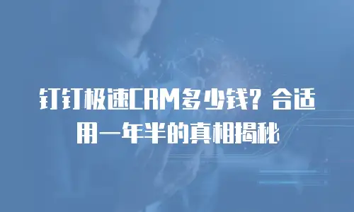 钉钉极速CRM多少钱？合适用一年半的真相揭秘
